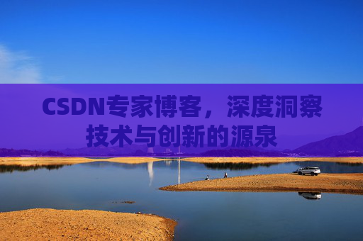 CSDN专家博客,深度洞察技术与创新的源泉 CSDN专家博客,深度洞察技术与创新的源泉